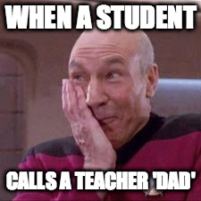 when a student calls ... | WHEN A STUDENT CALLS A TEACHER 'DAD' | image tagged in teacher,dad,picard | made w/ Imgflip meme maker