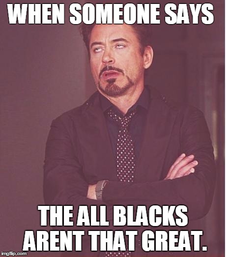 Face You Make Robert Downey Jr Meme | WHEN SOMEONE SAYS THE ALL BLACKS ARENT THAT GREAT. | image tagged in memes,face you make robert downey jr | made w/ Imgflip meme maker