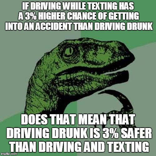 Philosoraptor Meme | IF DRIVING WHILE TEXTING HAS A 3% HIGHER CHANCE OF GETTING INTO AN ACCIDENT THAN DRIVING DRUNK DOES THAT MEAN THAT DRIVING DRUNK IS 3% SAFER | image tagged in memes,philosoraptor | made w/ Imgflip meme maker