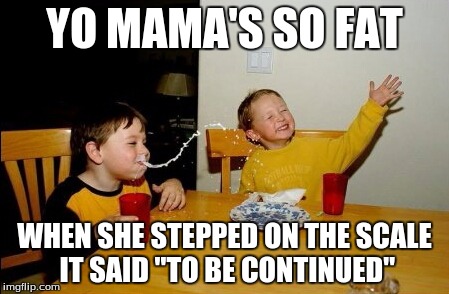 Yo Mamas So Fat | YO MAMA'S SO FAT WHEN SHE STEPPED ON THE SCALE IT SAID "TO BE CONTINUED" | image tagged in memes,yo mamas so fat | made w/ Imgflip meme maker