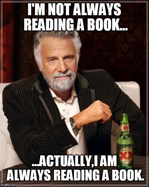 The Most Interesting Man In The World Meme | I'M NOT ALWAYS READING A BOOK... ...ACTUALLY,I AM ALWAYS READING A BOOK. | image tagged in memes,the most interesting man in the world | made w/ Imgflip meme maker