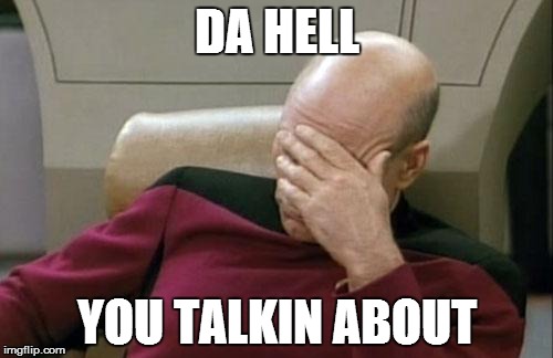 Captain Picard Facepalm Meme | DA HELL YOU TALKIN ABOUT | image tagged in memes,captain picard facepalm | made w/ Imgflip meme maker