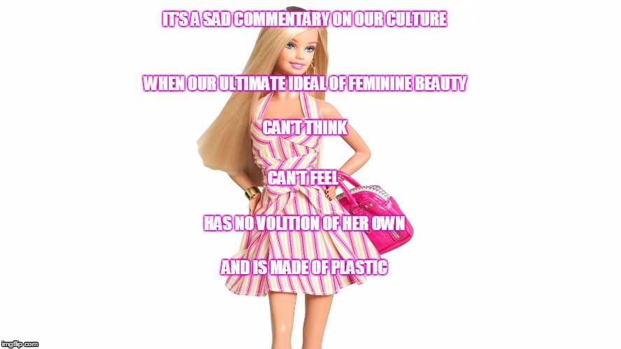 The mask always smiles | IT'S A SAD COMMENTARY ON OUR CULTURE WHEN OUR ULTIMATE IDEAL OF FEMININE BEAUTY CAN'T THINK CAN'T FEEL HAS NO VOLITION OF HER OWN AND IS MAD | image tagged in barbie,plastic,america | made w/ Imgflip meme maker