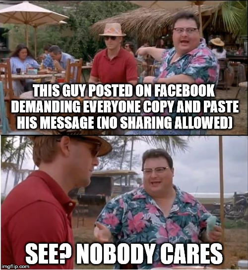 See Nobody Cares Meme | THIS GUY POSTED ON FACEBOOK DEMANDING EVERYONE COPY AND PASTE HIS MESSAGE (NO SHARING ALLOWED) SEE? NOBODY CARES | image tagged in memes,see nobody cares | made w/ Imgflip meme maker