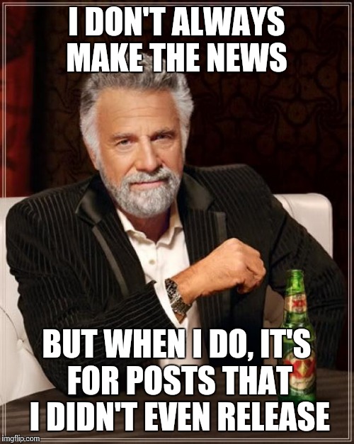The Most Interesting Man In The World Meme | I DON'T ALWAYS MAKE THE NEWS BUT WHEN I DO, IT'S FOR POSTS THAT I DIDN'T EVEN RELEASE | image tagged in memes,the most interesting man in the world | made w/ Imgflip meme maker