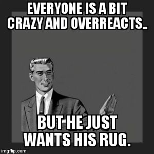 Kill Yourself Guy Meme | EVERYONE IS A BIT CRAZY AND OVERREACTS.. BUT HE JUST WANTS HIS RUG. | image tagged in memes,kill yourself guy | made w/ Imgflip meme maker