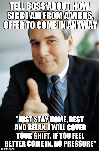 Good Guy Boss | TELL BOSS ABOUT HOW SICK I AM FROM A VIRUS, OFFER TO COME IN ANYWAY "JUST STAY HOME, REST AND RELAX. I WILL COVER YOUR SHIFT, IF YOU FEEL BE | image tagged in good guy boss,AdviceAnimals | made w/ Imgflip meme maker
