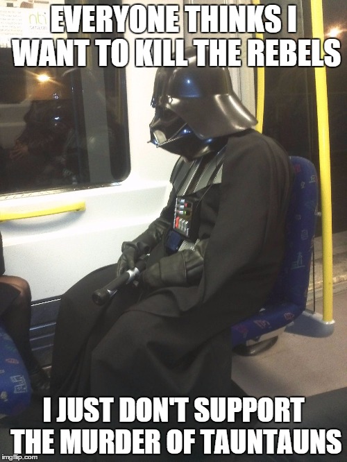 Sad Darth Vader | EVERYONE THINKS I WANT TO KILL THE REBELS I JUST DON'T SUPPORT THE MURDER OF TAUNTAUNS | image tagged in sad darth vader | made w/ Imgflip meme maker