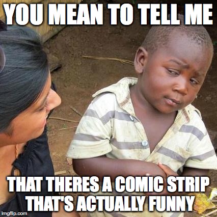 Third World Skeptical Kid | YOU MEAN TO TELL ME THAT THERES A COMIC STRIP THAT'S ACTUALLY FUNNY | image tagged in memes,third world skeptical kid | made w/ Imgflip meme maker