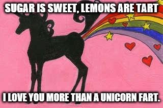 Unicorn farting a rainbow | SUGAR IS SWEET, LEMONS ARE TART I LOVE YOU MORE THAN A UNICORN FART. | image tagged in unicorn farting a rainbow | made w/ Imgflip meme maker