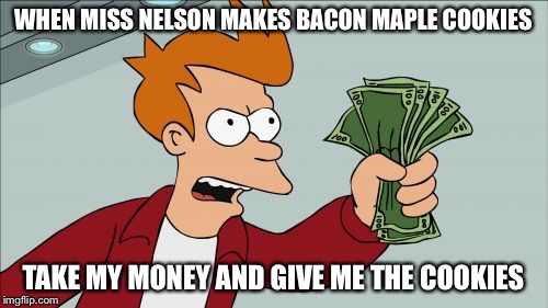 The teacher making bacon cookies | WHEN MISS NELSON MAKES BACON MAPLE COOKIES TAKE MY MONEY AND GIVE ME THE COOKIES | image tagged in memes,shut up and take my money fry,bacon,futurama fry | made w/ Imgflip meme maker