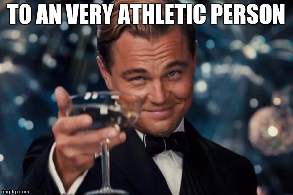 Leonardo Dicaprio Cheers Meme | TO AN VERY ATHLETIC PERSON | image tagged in memes,leonardo dicaprio cheers | made w/ Imgflip meme maker