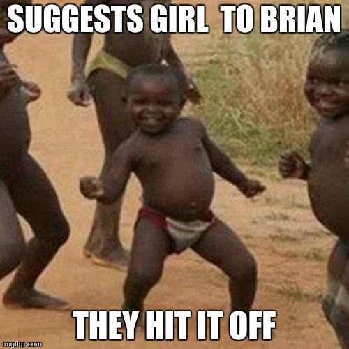 Third World Success Kid Meme | SUGGESTS GIRL  TO BRIAN THEY HIT IT OFF | image tagged in memes,third world success kid | made w/ Imgflip meme maker