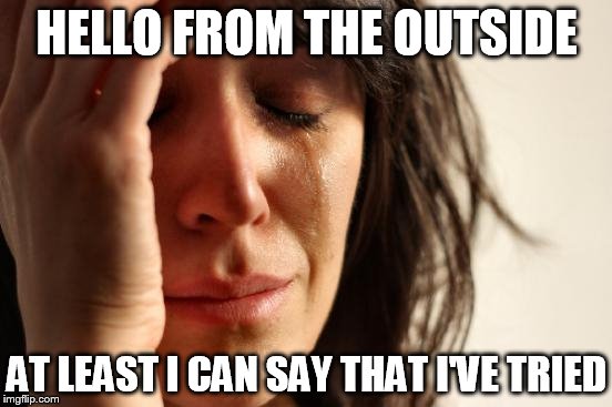 Adele... Why must you be so sad? | HELLO FROM THE OUTSIDE AT LEAST I CAN SAY THAT I'VE TRIED | image tagged in memes,first world problems | made w/ Imgflip meme maker