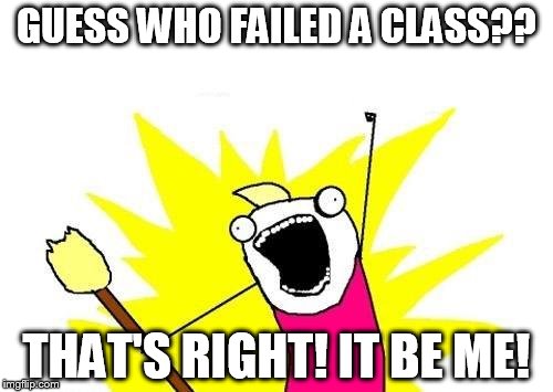 Well, looks like that class was hated by all | GUESS WHO FAILED A CLASS?? THAT'S RIGHT! IT BE ME! | image tagged in memes,x all the y | made w/ Imgflip meme maker