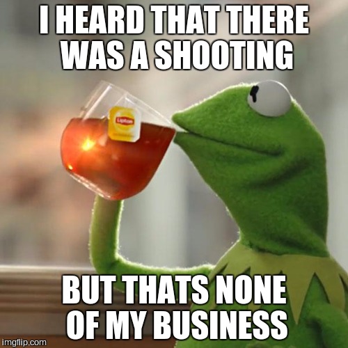 But That's None Of My Business Meme | I HEARD THAT THERE WAS A SHOOTING BUT THATS NONE OF MY BUSINESS | image tagged in memes,but thats none of my business,kermit the frog | made w/ Imgflip meme maker