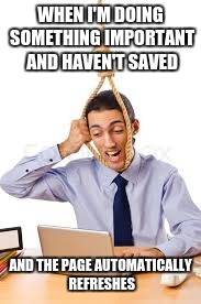 I hate Google Docs | WHEN I'M DOING SOMETHING IMPORTANT AND HAVEN'T SAVED AND THE PAGE AUTOMATICALLY REFRESHES | image tagged in funny,homework,true | made w/ Imgflip meme maker