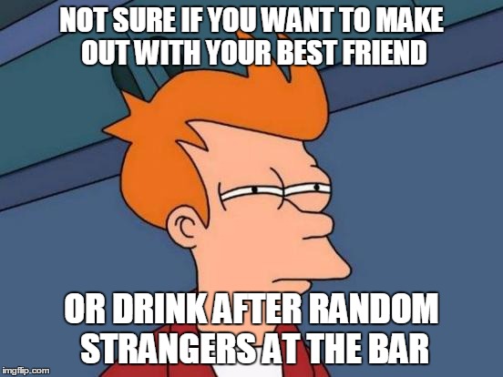 Futurama Fry Meme | NOT SURE IF YOU WANT TO MAKE OUT WITH YOUR BEST FRIEND OR DRINK AFTER RANDOM STRANGERS AT THE BAR | image tagged in memes,futurama fry | made w/ Imgflip meme maker