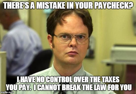 Dwight Schrute Meme | THERE'S A MISTAKE IN YOUR PAYCHECK? I HAVE NO CONTROL OVER THE TAXES YOU PAY.  I CANNOT BREAK THE LAW FOR YOU | image tagged in memes,dwight schrute,AdviceAnimals | made w/ Imgflip meme maker