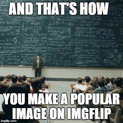 based on my experience here on imgflip  | AND THAT'S HOW YOU MAKE A POPULAR IMAGE ON IMGFLIP | image tagged in school,imgflip | made w/ Imgflip meme maker