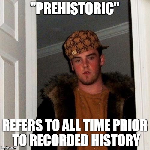 Scumbag Steve Meme | "PREHISTORIC" REFERS TO ALL TIME PRIOR TO RECORDED HISTORY | image tagged in memes,scumbag steve | made w/ Imgflip meme maker