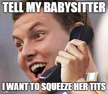 Rivers_durrrrr | TELL MY BABYSITTER I WANT TO SQUEEZE HER TITS | image tagged in rivers_durrrrr | made w/ Imgflip meme maker