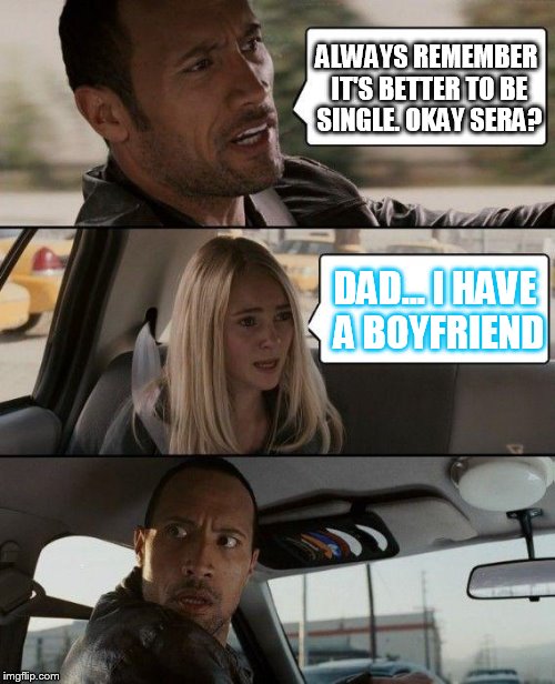 Awkward conversation just got awkwarder | ALWAYS REMEMBER IT'S BETTER TO BE SINGLE. OKAY SERA? DAD... I HAVE A BOYFRIEND | image tagged in memes,the rock driving | made w/ Imgflip meme maker
