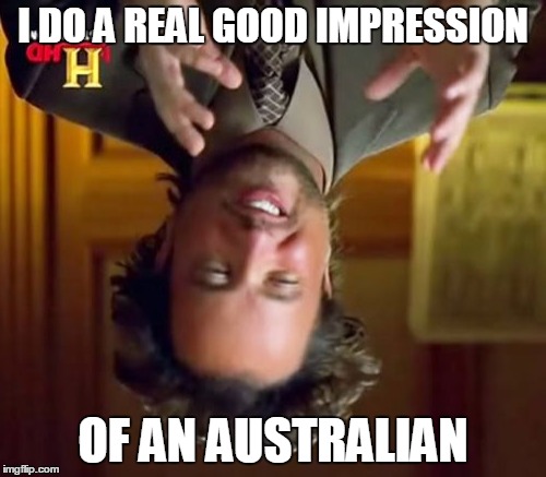 Ancient Aliens Meme | I DO A REAL GOOD IMPRESSION OF AN AUSTRALIAN | image tagged in memes,ancient aliens | made w/ Imgflip meme maker