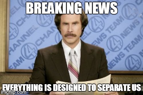 Ron Burgundy | BREAKING NEWS EVERYTHING IS DESIGNED TO SEPARATE US | image tagged in memes,ron burgundy | made w/ Imgflip meme maker