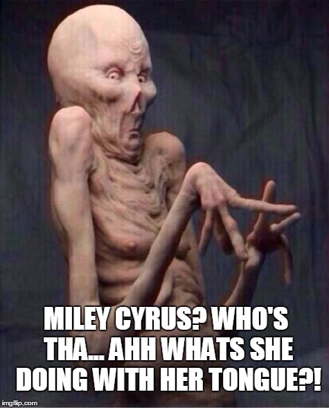 alien | MILEY CYRUS? WHO'S THA... AHH WHATS SHE DOING WITH HER TONGUE?! | image tagged in alien | made w/ Imgflip meme maker