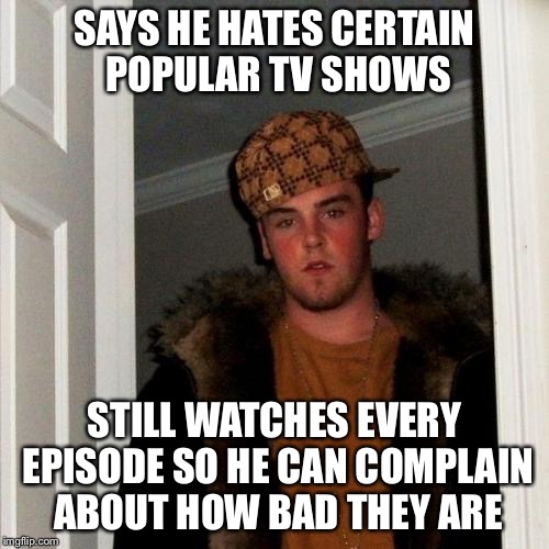 Scumbag Steve Meme | SAYS HE HATES CERTAIN POPULAR TV SHOWS STILL WATCHES EVERY EPISODE SO HE CAN COMPLAIN ABOUT HOW BAD THEY ARE | image tagged in memes,scumbag steve | made w/ Imgflip meme maker