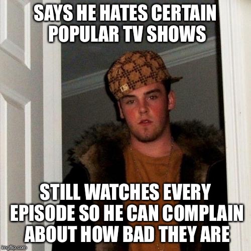 Scumbag Steve | SAYS HE HATES CERTAIN POPULAR TV SHOWS STILL WATCHES EVERY EPISODE SO HE CAN COMPLAIN ABOUT HOW BAD THEY ARE | image tagged in memes,scumbag steve | made w/ Imgflip meme maker