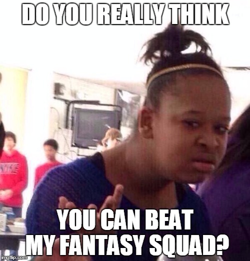 Black Girl Wat | DO YOU REALLY THINK YOU CAN BEAT MY FANTASY SQUAD? | image tagged in memes,black girl wat | made w/ Imgflip meme maker