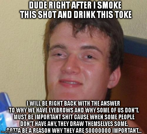 10 Guy Meme | DUDE RIGHT AFTER I SMOKE THIS SHOT AND DRINK THIS TOKE I WILL BE RIGHT BACK WITH THE ANSWER TO WHY WE HAVE EYEBROWS AND WHY SOME OF US DON'T | image tagged in memes,10 guy | made w/ Imgflip meme maker