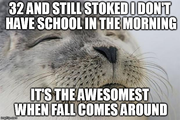 Satisfied Seal Meme | 32 AND STILL STOKED I DON'T HAVE SCHOOL IN THE MORNING IT'S THE AWESOMEST WHEN FALL COMES AROUND | image tagged in memes,satisfied seal | made w/ Imgflip meme maker