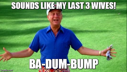 rodney | SOUNDS LIKE MY LAST 3 WIVES! BA-DUM-BUMP | image tagged in rodney | made w/ Imgflip meme maker