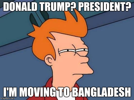 Futurama Fry | DONALD TRUMP? PRESIDENT? I'M MOVING TO BANGLADESH | image tagged in memes,futurama fry | made w/ Imgflip meme maker