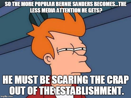 Futurama Fry Meme | SO THE MORE POPULAR BERNIE SANDERS BECOMES...THE LESS MEDIA ATTENTION HE GETS? HE MUST BE SCARING THE CRAP OUT OF THE ESTABLISHMENT. | image tagged in memes,futurama fry | made w/ Imgflip meme maker