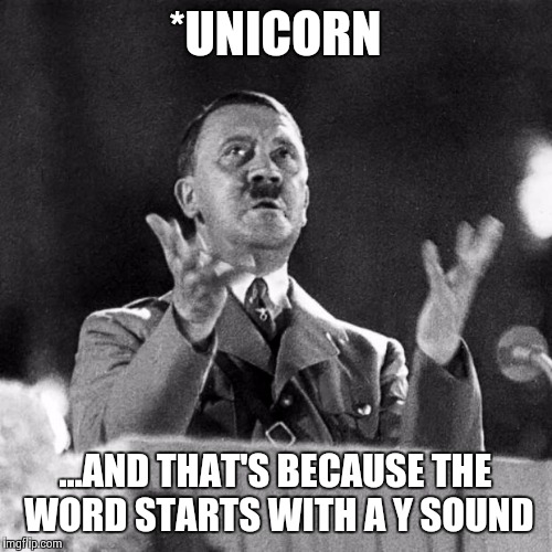 Hitler | *UNICORN ...AND THAT'S BECAUSE THE WORD STARTS WITH A Y SOUND | image tagged in hitler | made w/ Imgflip meme maker