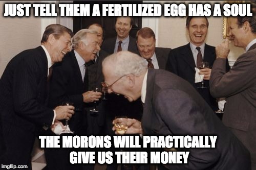 The pro-life con | JUST TELL THEM A FERTILIZED EGG HAS A SOUL THE MORONS WILL PRACTICALLY GIVE US THEIR MONEY | image tagged in memes,laughing men in suits,abortion,republicans | made w/ Imgflip meme maker