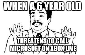 We got a badass over here | WHEN A 6 YEAR OLD THREATENS TO CALL MICROSOFT ON XBOX LIVE | image tagged in we got a badass over here | made w/ Imgflip meme maker