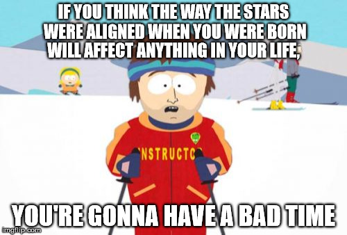 Super Cool Ski Instructor | IF YOU THINK THE WAY THE STARS WERE ALIGNED WHEN YOU WERE BORN YOU'RE GONNA HAVE A BAD TIME WILL AFFECT ANYTHING IN YOUR LIFE, | image tagged in memes,super cool ski instructor | made w/ Imgflip meme maker