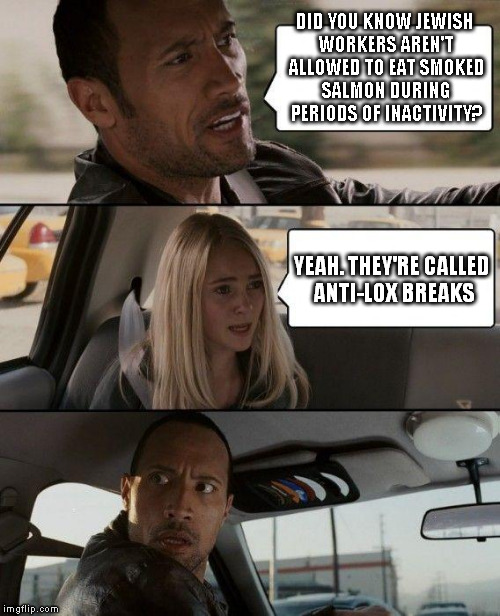 The Rock Driving Meme | DID YOU KNOW JEWISH WORKERS AREN'T ALLOWED TO EAT SMOKED SALMON DURING PERIODS OF INACTIVITY? YEAH. THEY'RE CALLED ANTI-LOX BREAKS | image tagged in memes,the rock driving | made w/ Imgflip meme maker