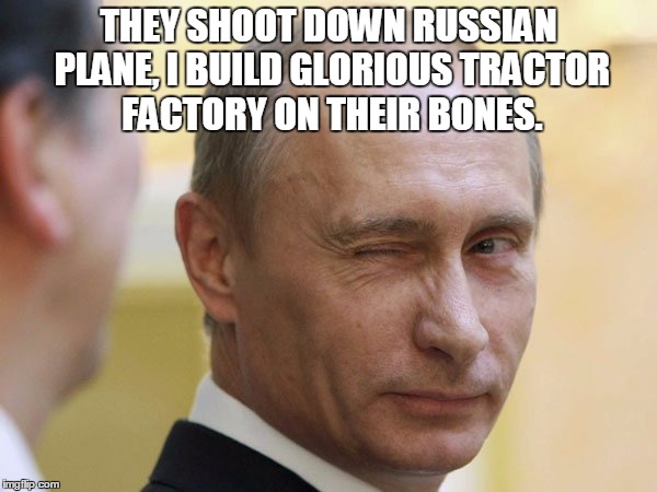 THEY SHOOT DOWN RUSSIAN PLANE, I BUILD GLORIOUS TRACTOR FACTORY ON THEIR BONES. | image tagged in vladimir putin | made w/ Imgflip meme maker