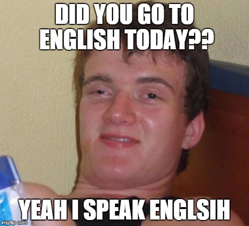 10 Guy Meme | DID YOU GO TO ENGLISH TODAY?? YEAH I SPEAK ENGLSIH | image tagged in memes,10 guy | made w/ Imgflip meme maker