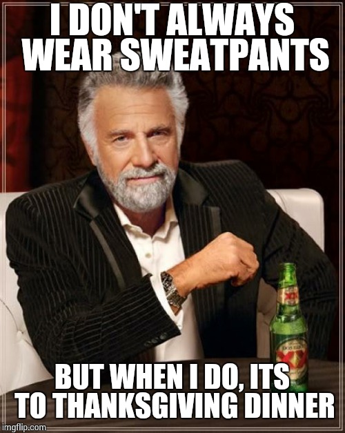 The Most Interesting Man In The World Meme | I DON'T ALWAYS WEAR SWEATPANTS BUT WHEN I DO, ITS TO THANKSGIVING DINNER | image tagged in memes,the most interesting man in the world | made w/ Imgflip meme maker