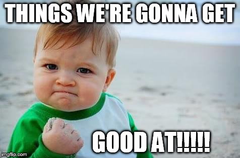 Fist pump baby | THINGS WE'RE GONNA GET GOOD AT!!!!! | image tagged in fist pump baby | made w/ Imgflip meme maker