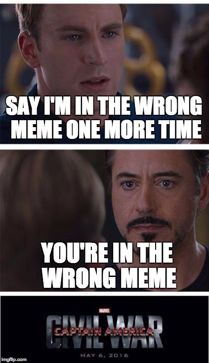 Captain America Civil War | SAY I'M IN THE WRONG MEME ONE MORE TIME YOU'RE IN THE WRONG MEME | image tagged in captain america civil war | made w/ Imgflip meme maker