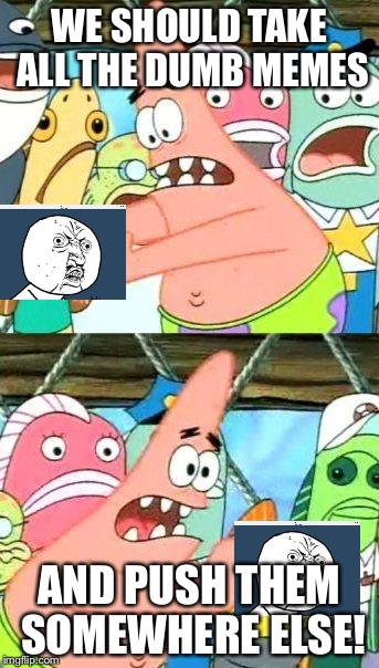 What We Do to Memes Like This | WE SHOULD TAKE ALL THE DUMB MEMES AND PUSH THEM SOMEWHERE ELSE! | image tagged in memes,put it somewhere else patrick | made w/ Imgflip meme maker