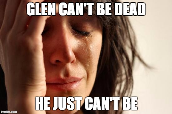Every Walking Dead fan is like..... | GLEN CAN'T BE DEAD HE JUST CAN'T BE | image tagged in memes,first world problems | made w/ Imgflip meme maker